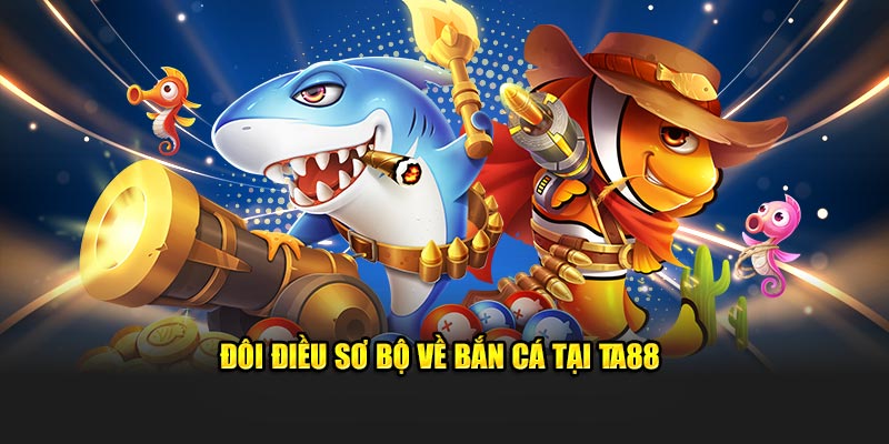 Đôi điều sơ bộ về bắn cá tại TA88