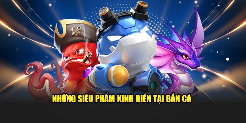 Những siêu phẩm kinh điển tại bắn cá